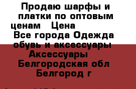 Продаю шарфы и платки по оптовым ценам › Цена ­ 300-2500 - Все города Одежда, обувь и аксессуары » Аксессуары   . Белгородская обл.,Белгород г.